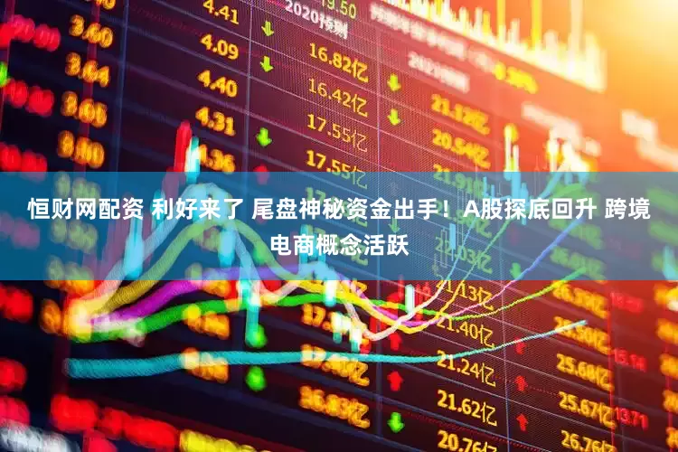 恒财网配资 利好来了 尾盘神秘资金出手！A股探底回升 跨境电商概念活跃