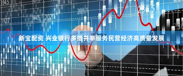 新宝配资 兴业银行多措并举服务民营经济高质量发展
