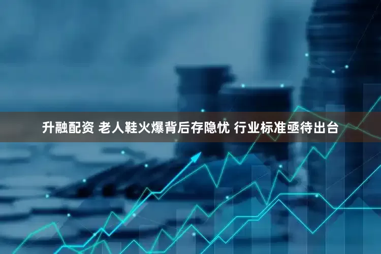 升融配资 老人鞋火爆背后存隐忧 行业标准亟待出台