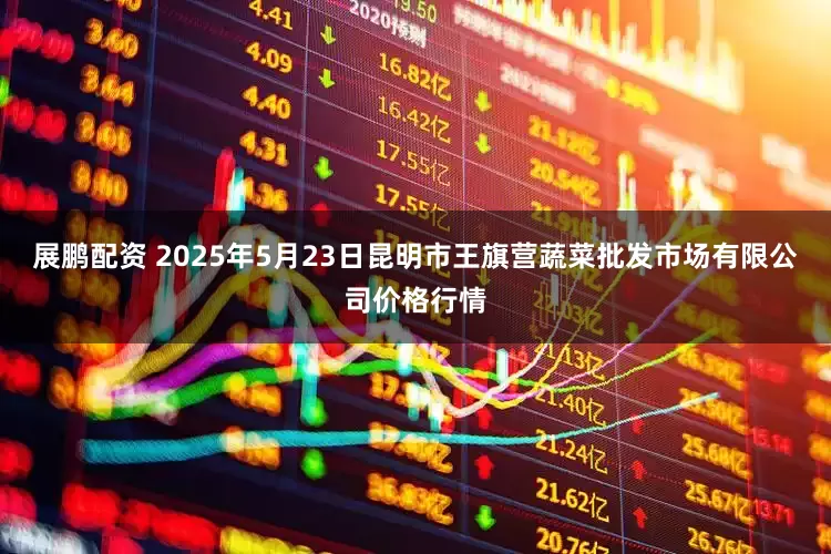 展鹏配资 2025年5月23日昆明市王旗营蔬菜批发市场有限公司价格行情