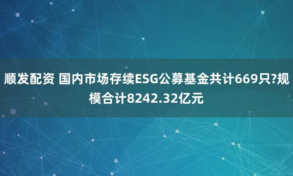 顺发配资 国内市场存续ESG公募基金共计669只?规模合计8242.32亿元