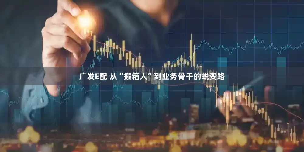 广发E配 从“搬箱人”到业务骨干的蜕变路
