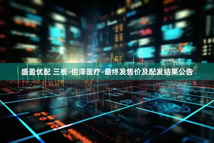 盛盈优配 三板-佰泽医疗-最终发售价及配发结果公告