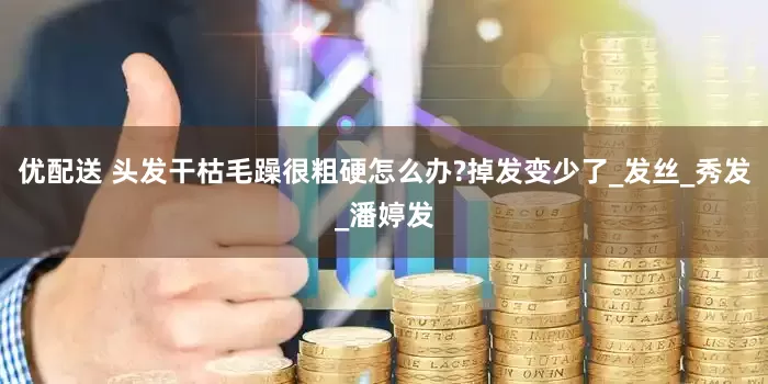 优配送 头发干枯毛躁很粗硬怎么办?掉发变少了_发丝_秀发_潘婷发