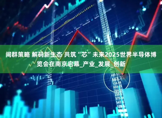 间群策略 解码新生态 共筑“芯”未来2025世界半导体博览会在南京启幕_产业_发展_创新