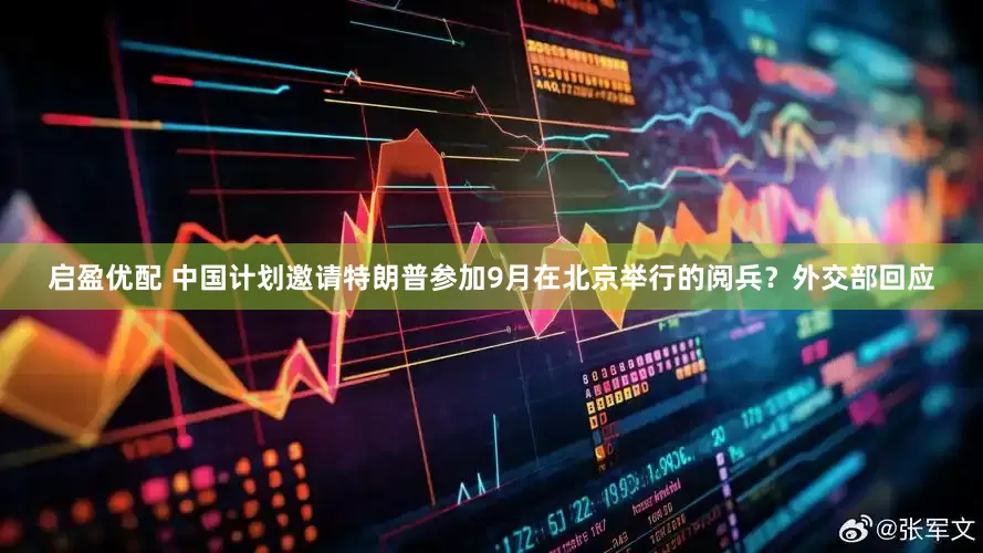 启盈优配 中国计划邀请特朗普参加9月在北京举行的阅兵？外交部回应