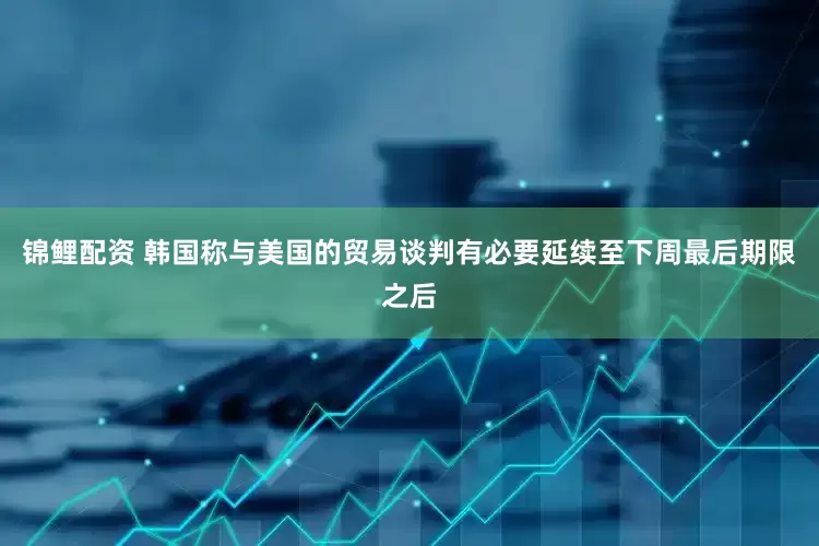 锦鲤配资 韩国称与美国的贸易谈判有必要延续至下周最后期限之后