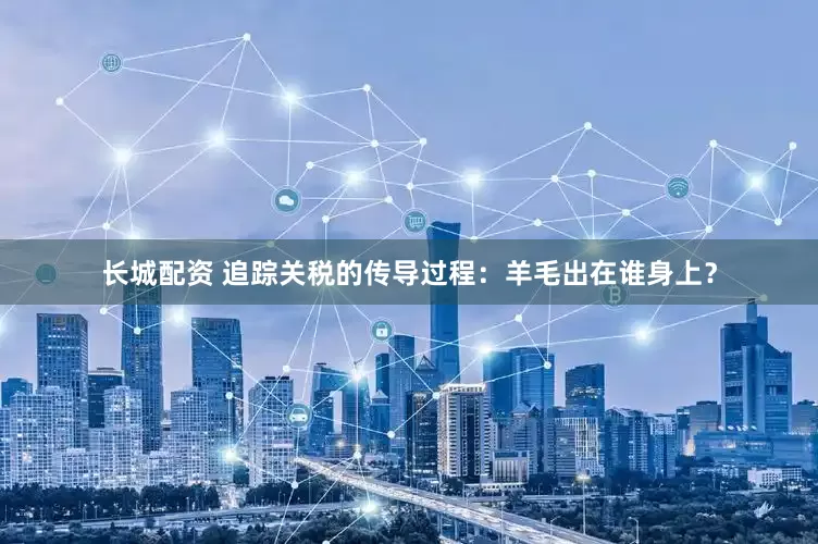 长城配资 追踪关税的传导过程：羊毛出在谁身上？