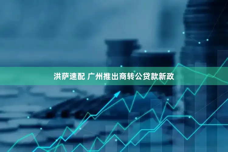 洪萨速配 广州推出商转公贷款新政
