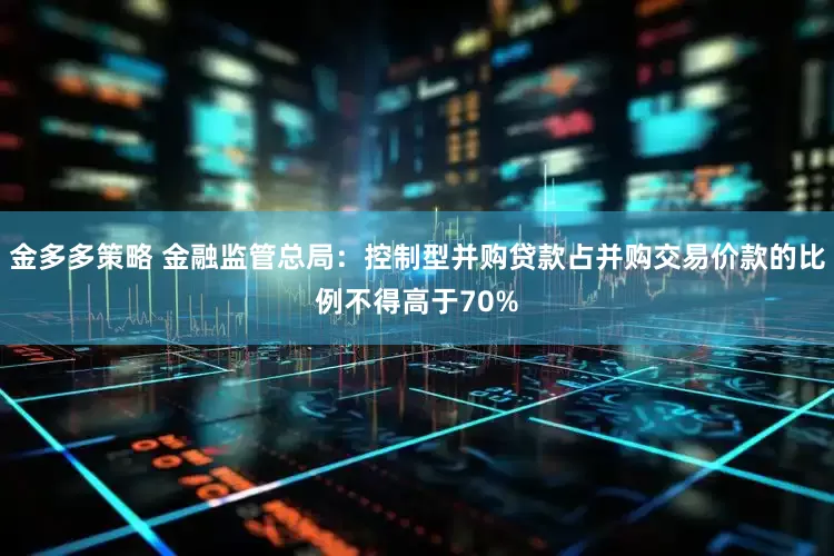 金多多策略 金融监管总局：控制型并购贷款占并购交易价款的比例不得高于70%