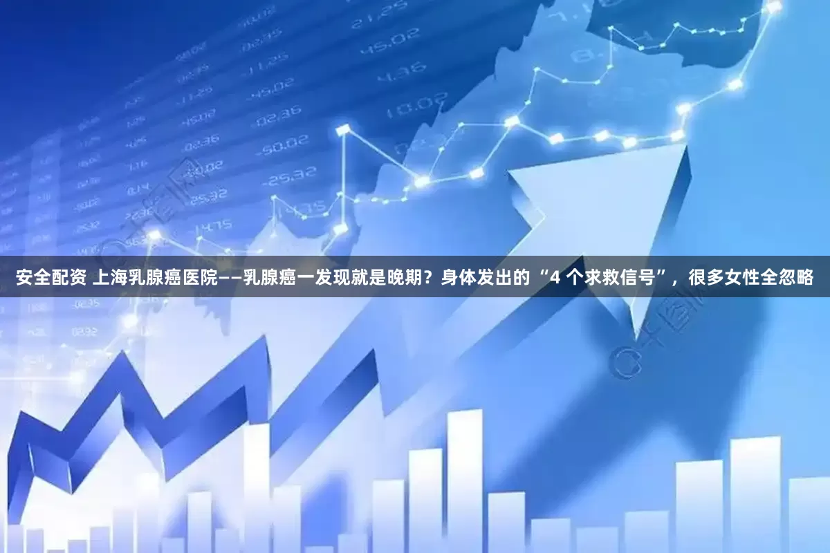 安全配资 上海乳腺癌医院——乳腺癌一发现就是晚期？身体发出的 “4 个求救信号”，很多女性全忽略