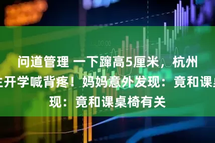 问道管理 一下蹿高5厘米，杭州初二男生开学喊背疼！妈妈意外发现：竟和课桌椅有关