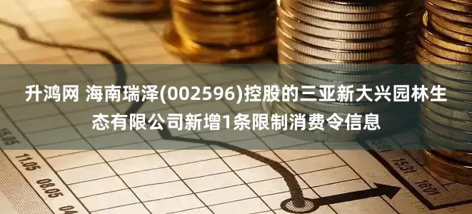 升鸿网 海南瑞泽(002596)控股的三亚新大兴园林生态有限公司新增1条限制消费令信息