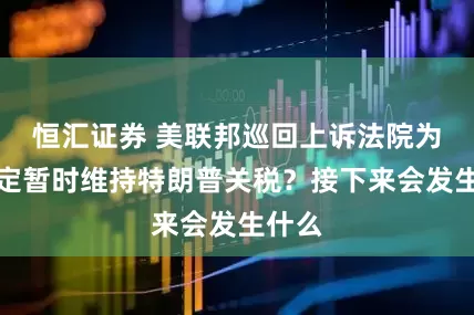 恒汇证券 美联邦巡回上诉法院为何决定暂时维持特朗普关税？接下来会发生什么