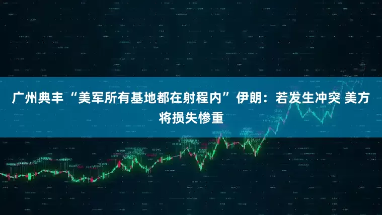 广州典丰 “美军所有基地都在射程内” 伊朗：若发生冲突 美方将损失惨重