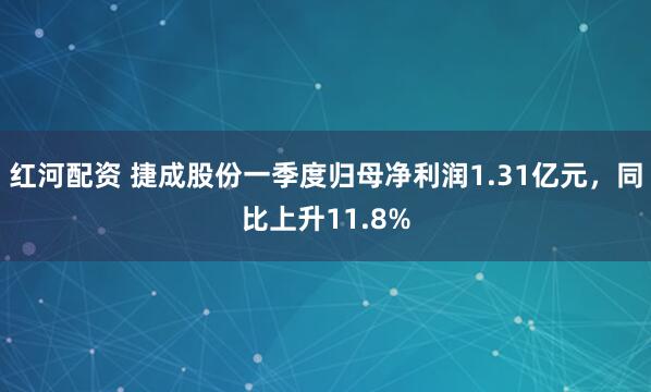 红河配资 捷成股份一季度归母净利润1.31亿元，同比上升11.8%