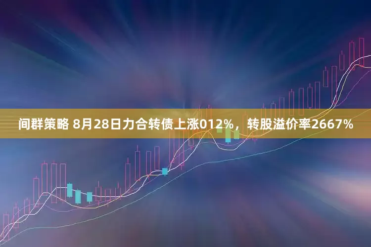 间群策略 8月28日力合转债上涨012%，转股溢价率2667%