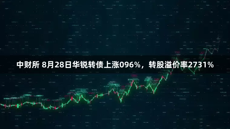中财所 8月28日华锐转债上涨096%，转股溢价率2731%