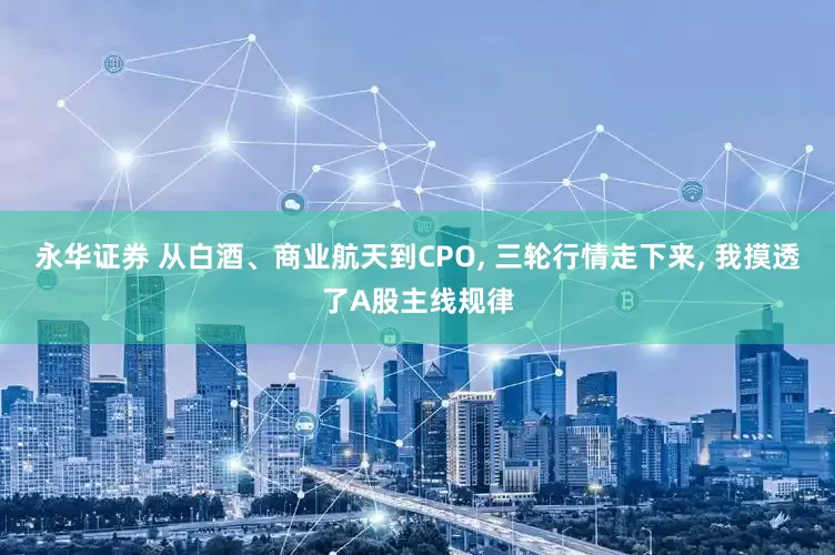永华证券 从白酒、商业航天到CPO, 三轮行情走下来, 我摸透了A股主线规律