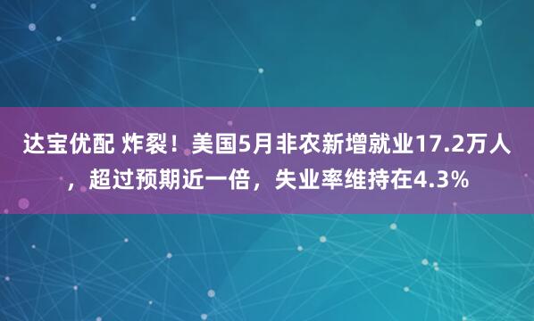 达宝优配 炸裂！美国5月非农新增就业17.2万人，超过预期近一倍，失业率维持在4.3%