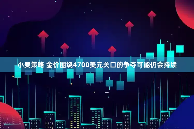 小麦策略 金价围绕4700美元关口的争夺可能仍会持续