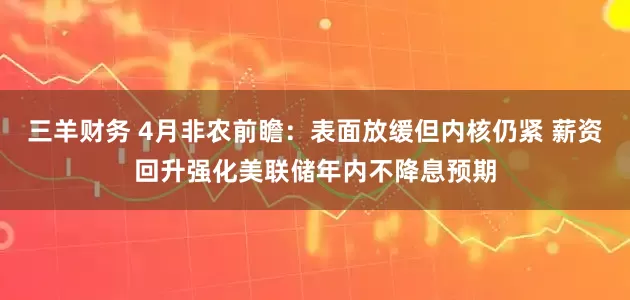 三羊财务 4月非农前瞻：表面放缓但内核仍紧 薪资回升强化美联储年内不降息预期