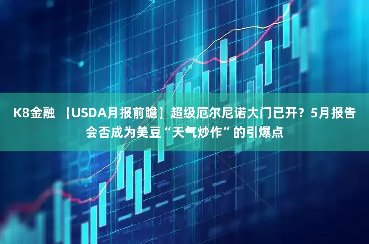 K8金融 【USDA月报前瞻】超级厄尔尼诺大门已开？5月报告会否成为美豆“天气炒作”的引爆点