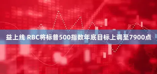 益上线 RBC将标普500指数年底目标上调至7900点